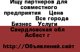 Ищу партнеров для совместного предприятия. › Цена ­ 1 000 000 000 - Все города Бизнес » Услуги   . Свердловская обл.,Асбест г.